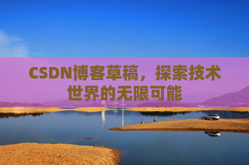 CSDN博客草稿,探索技术世界的无限可能 CSDN博客草稿,探索技术世界的无限可能